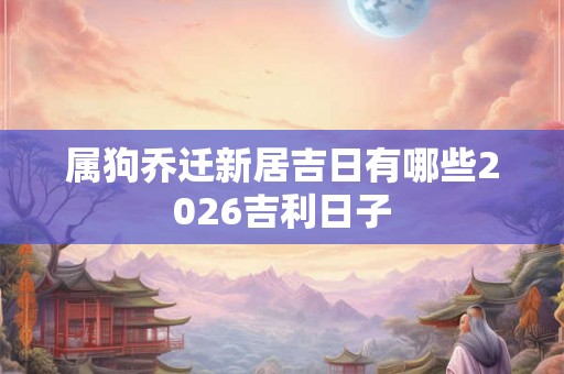 属狗乔迁新居吉日有哪些2026吉利日子