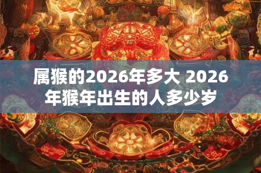 属猴的2026年多大 2026年猴年出生的人多少岁
