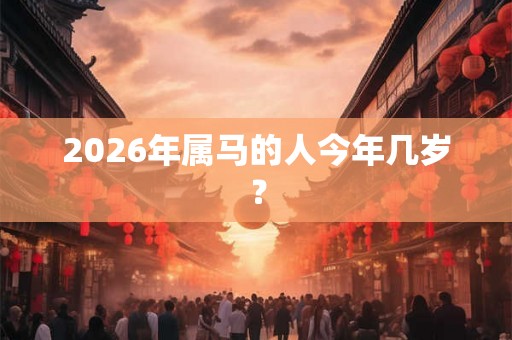 2026年属马的人今年几岁？