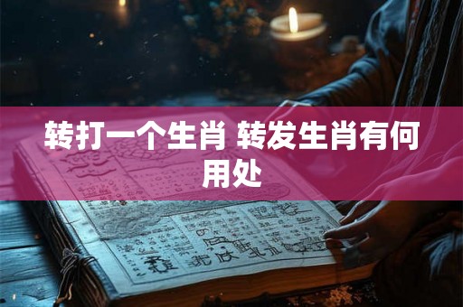 转打一个生肖 转发生肖有何用处