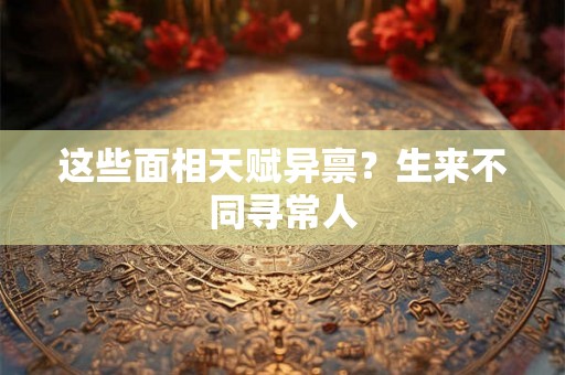 这些面相天赋异禀？生来不同寻常人
