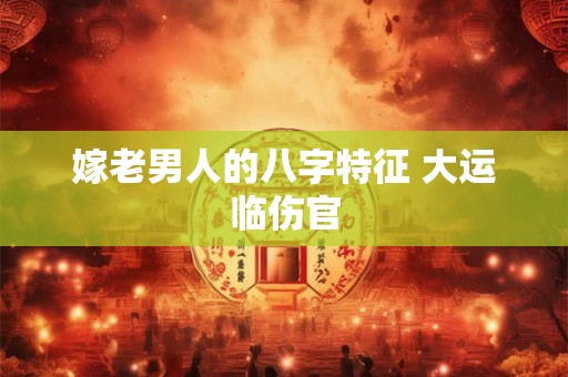 嫁老男人的八字特征 大运临伤官