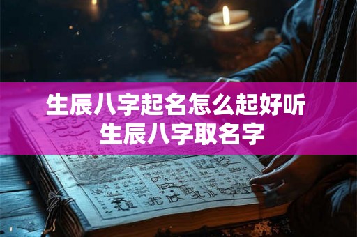 生辰八字起名怎么起好听  生辰八字取名字