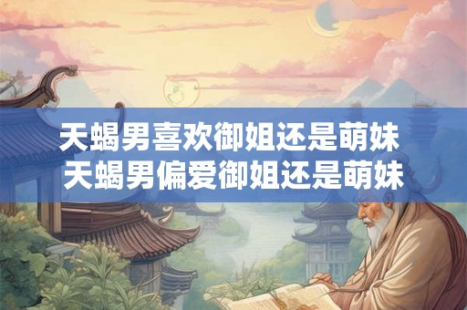 天蝎男喜欢御姐还是萌妹 天蝎男偏爱御姐还是萌妹
