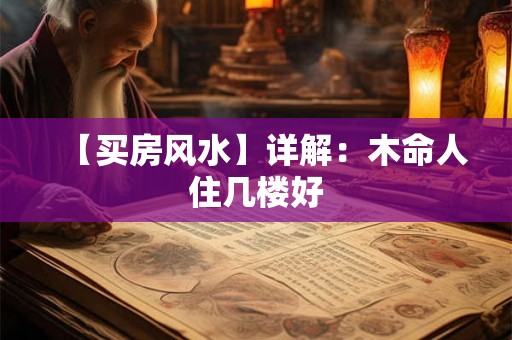 【买房风水】详解:木命人住几楼好 【买房风水】详解:木命人住几楼好