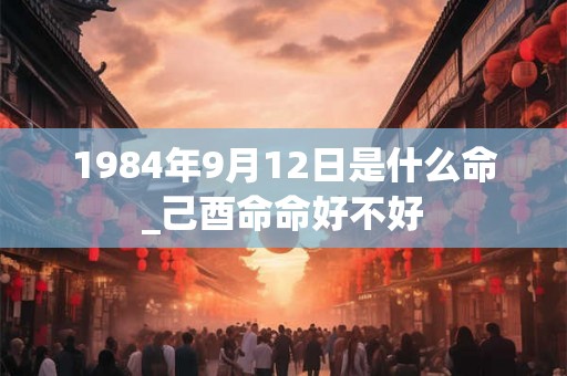 1984年9月12日是什么命_己酉命命好不好