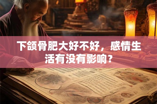 下颌骨肥大好不好，感情生活有没有影响？