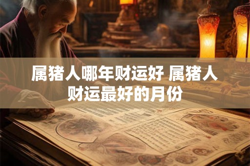 属猪人哪年财运好 属猪人财运最好的月份
