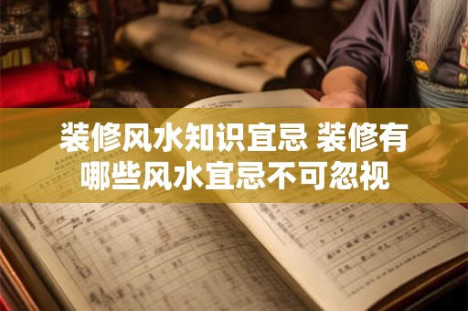 装修风水知识宜忌 装修有哪些风水宜忌不可忽视