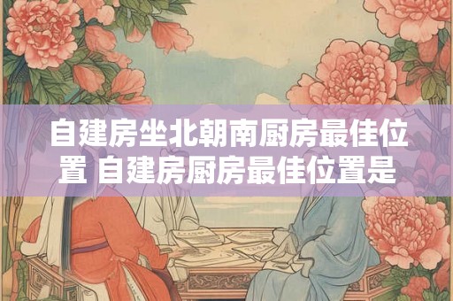 自建房坐北朝南厨房最佳位置 自建房厨房最佳位置是什么 自建房坐北朝南厨房最佳位置 自建房厨房最佳位置是什么