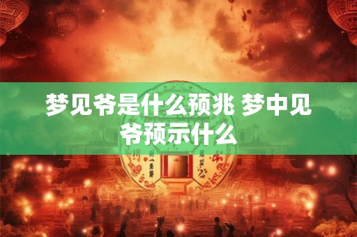 梦见爷是什么预兆 梦中见爷预示什么