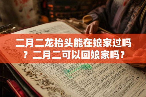 二月二龙抬头能在娘家过吗？二月二可以回娘家吗？
