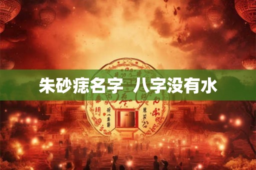 朱砂痣名字 八字没有水 朱砂痣名字 八字没有水