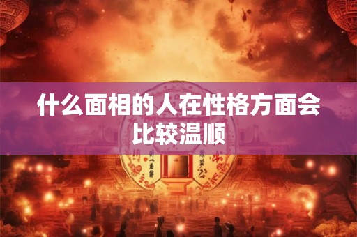 什么面相的人在性格方面会比较温顺
