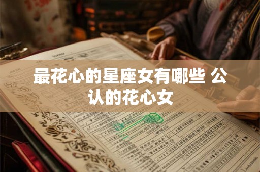 最花心的星座女有哪些 公认的花心女