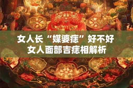 女人长“媒婆痣”好不好 女人面部吉痣相解析 女人长“媒婆痣”好不好 女人面部吉痣相解析