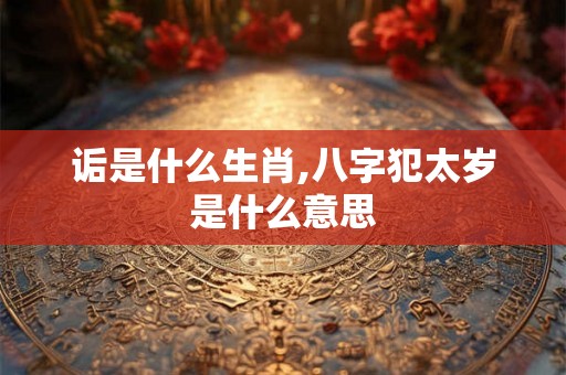 诟是什么生肖,八字犯太岁是什么意思 诟是什么生肖,八字犯太岁是什么意思