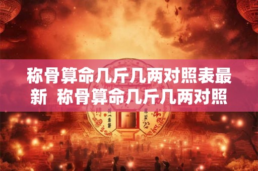 称骨算命几斤几两对照表最新  称骨算命几斤几两对照表2026