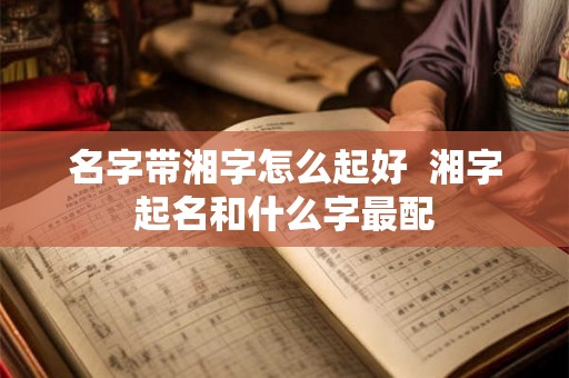 名字带湘字怎么起好  湘字起名和什么字最配