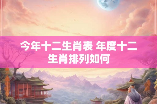 今年十二生肖表 年度十二生肖排列如何