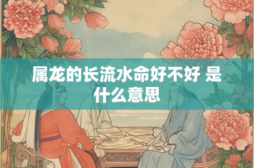 属龙的长流水命好不好 是什么意思