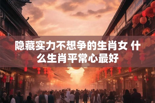 隐藏实力不想争的生肖女 什么生肖平常心最好