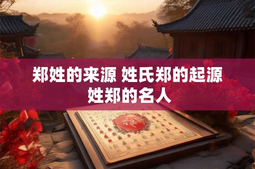 郑姓的来源 姓氏郑的起源 姓郑的名人