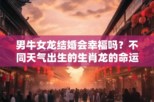 男牛女龙结婚会幸福吗?不同天气出生的生肖龙的命运如和? 男牛女龙结婚会幸福吗?不同天气出生的生肖龙的命运如和?