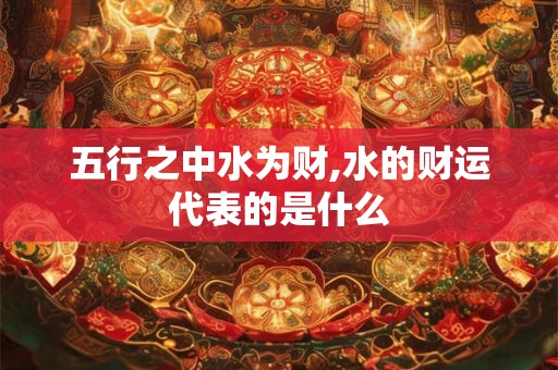 五行之中水为财,水的财运代表的是什么