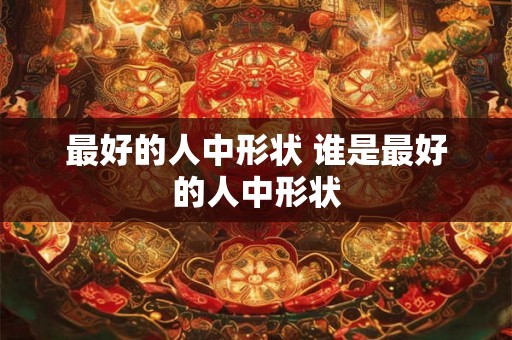 最好的人中形状 谁是最好的人中形状 最好的人中形状 谁是最好的人中形状