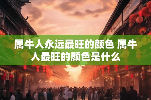 属牛人永远最旺的颜色 属牛人最旺的颜色是什么 属牛人永远最旺的颜色 属牛人最旺的颜色是什么