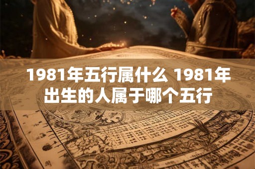1981年五行属什么 1981年出生的人属于哪个五行