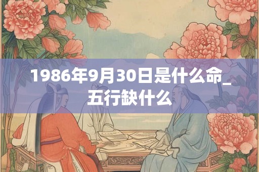 1986年9月30日是什么命_五行缺什么 1986年9月30日是什么命_五行缺什么