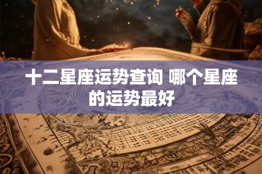 十二星座运势查询 哪个星座的运势最好