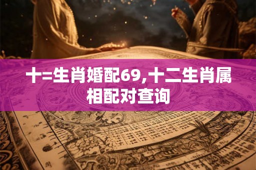 十=生肖婚配69,十二生肖属相配对查询