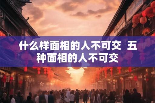什么样面相的人不可交  五种面相的人不可交