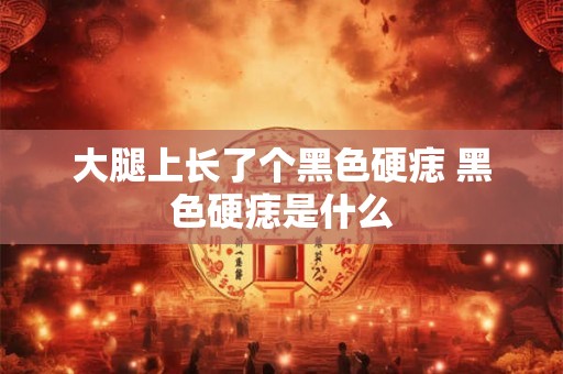 大腿上长了个黑色硬痣 黑色硬痣是什么