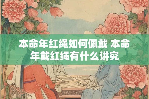 本命年红绳如何佩戴 本命年戴红绳有什么讲究 本命年红绳如何佩戴 本命年戴红绳有什么讲究
