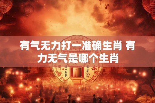 有气无力打一准确生肖 有力无气是哪个生肖 有气无力打一准确生肖 有力无气是哪个生肖