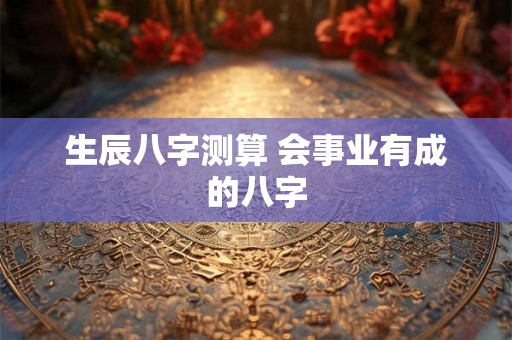 生辰八字测算 会事业有成的八字