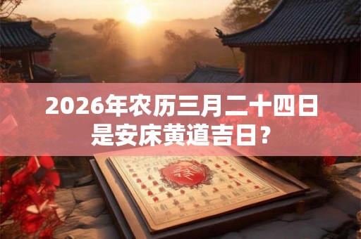 2026年农历三月二十四日是安床黄道吉日？