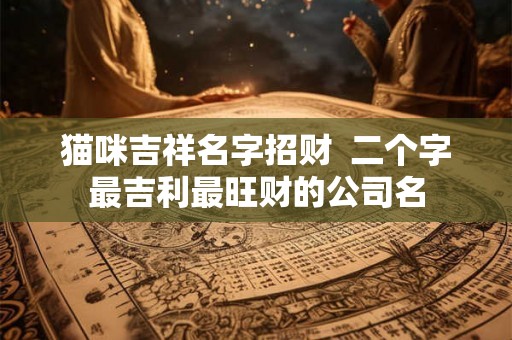 猫咪吉祥名字招财 二个字最吉利最旺财的公司名 猫咪吉祥名字招财 二个字最吉利最旺财的公司名