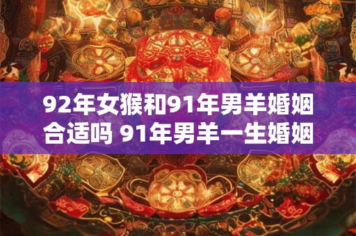 92年女猴和91年男羊婚姻合适吗 91年男羊一生婚姻如何