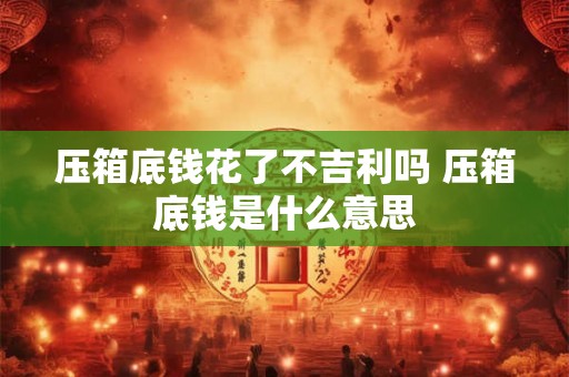 压箱底钱花了不吉利吗 压箱底钱是什么意思