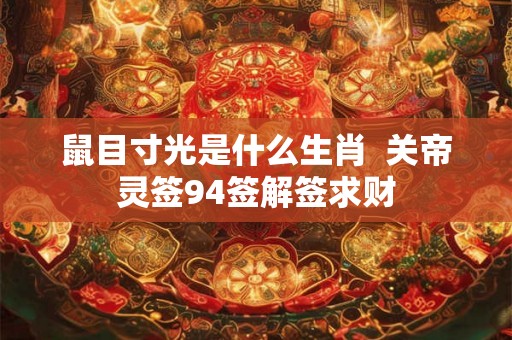鼠目寸光是什么生肖  关帝灵签94签解签求财
