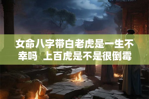 女命八字带白老虎是一生不幸吗 上百虎是不是很倒霉 女命八字带白老虎是一生不幸吗 上百虎是不是很倒霉