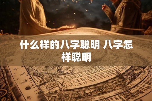 什么样的八字聪明 八字怎样聪明