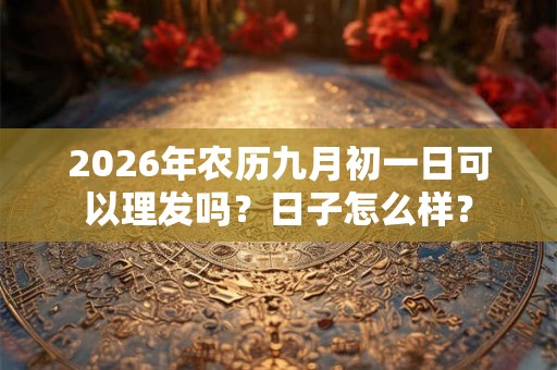 2026年农历九月初一日可以理发吗？日子怎么样？
