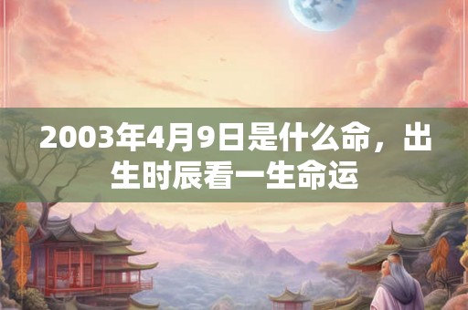 2003年4月9日是什么命,出生时辰看一生命运 2003年4月9日是什么命,出生时辰看一生命运