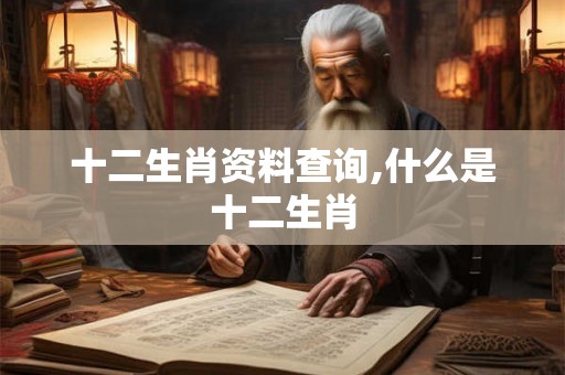 十二生肖资料查询,什么是十二生肖